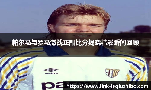 帕尔马与罗马激战正酣比分揭晓精彩瞬间回顾