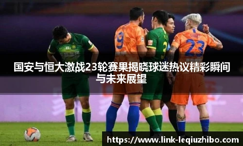 国安与恒大激战23轮赛果揭晓球迷热议精彩瞬间与未来展望