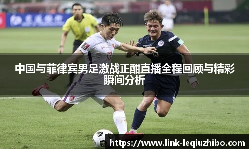 中国与菲律宾男足激战正酣直播全程回顾与精彩瞬间分析