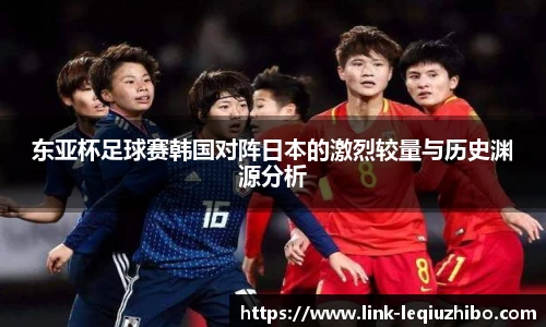 东亚杯足球赛韩国对阵日本的激烈较量与历史渊源分析